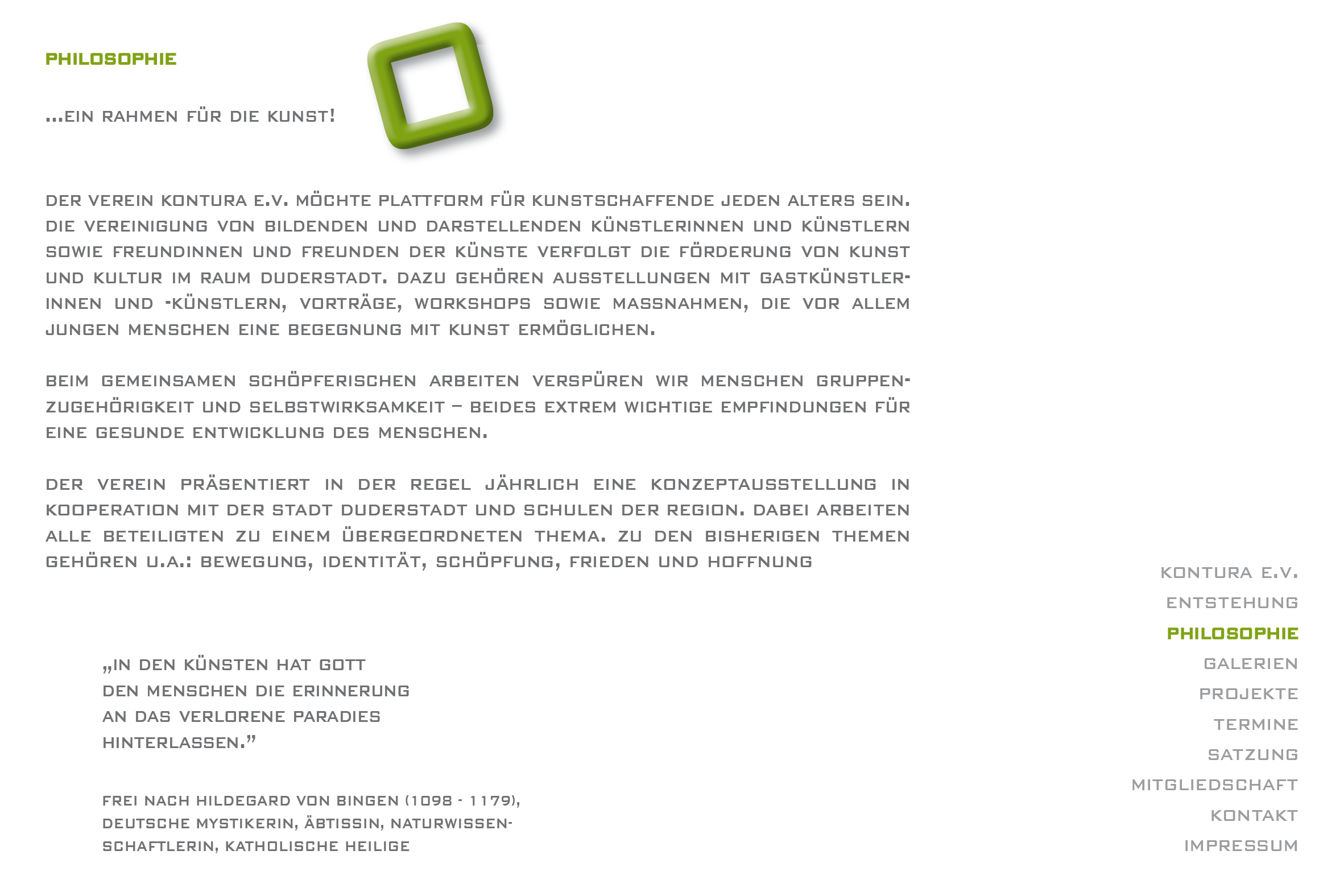 philosophie 

die vereinigung von bildenden und darstellenden knstlerinnen und knstlern sowie freunden der knste verfolgt die frderung von kunst und kultur im raum duderstadt. geplant sind ausstellungen mit gastknstlerinnen und -knstlern, vortrge, workshops sowie massnahmen, die vor allem jungen menschen eine begegnung mit kunst ermglichen.

kunst ist ein schritt, 
aus dem meist lauten alltag, 
in eine oase der ruhe.
ein schritt, den man allein 
oder mit mehreren gehen kann.
jedoch sollte kunst dabei immer 
ein paradies mit weitem horizont sein 
und kein labyrinth, umgeben 
von mauern, die schatten werfen.

sarah ballhausen, 20.09.2011